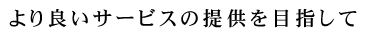 より良いサービスの提供を目指して